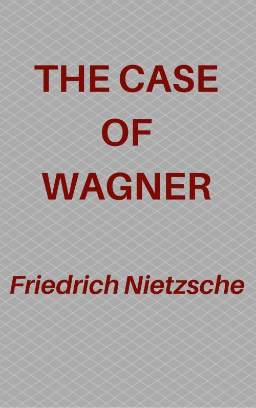 Cover of the book The Case Of Wagner by Friedrich Nietzsche, Friedrich Nietzsche