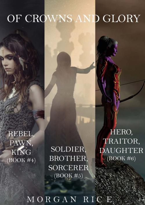Cover of the book Of Crowns and Glory Bundle: Rebel, Pawn, King; Soldier, Brother, Sorcerer; and Hero, Traitor, Daughter (Books 4, 5 and 6) by Morgan Rice, Morgan Rice