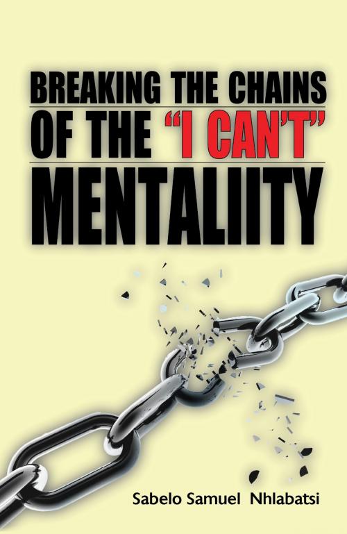 Cover of the book Breaking the Chains of ‘ I Can’t Mentality by Sabelo Samuel Nhlabatsi, Sabelo Samuel Nhlabatsi