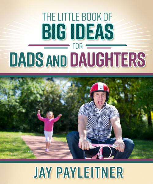 Cover of the book The Little Book of Big Ideas for Dads and Daughters by Jay Payleitner, Harvest House Publishers