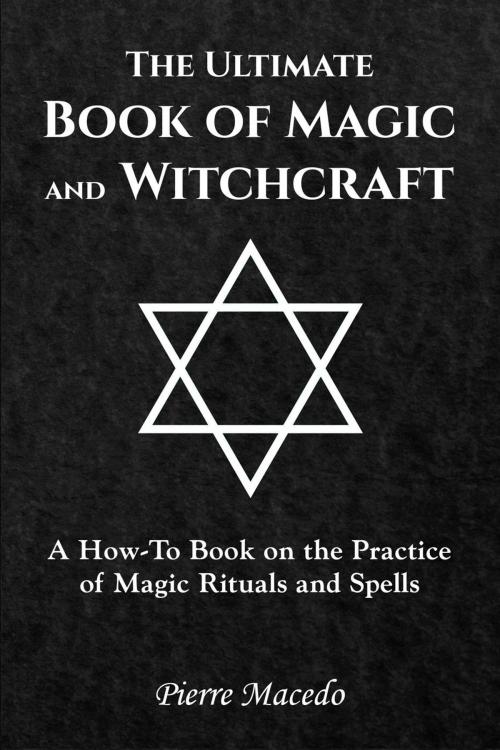 Cover of the book The Ultimate Book of Magic and Witchcraft: A How-To Book on the Practice of Magic Rituals and Spells by Pierre Macedo, Leirbag Press
