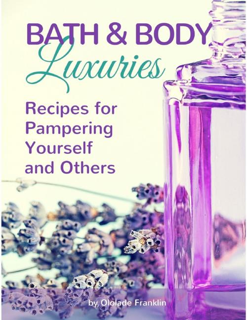 Cover of the book Bath and Body Luxuries : Recipes for Pampering Yourself and Others by Ololade Franklin, Lulu.com