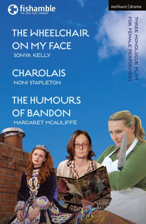 Cover of the book The Wheelchair on My Face; Charolais; The Humours of Bandon by Sonya Kelly, Noni Stapleton, Margaret McAuliffe, Bloomsbury Publishing