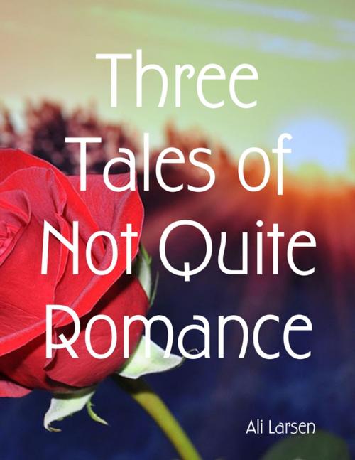 Cover of the book Three Tales of Not Quite Romance by Ali Larsen, Lulu.com