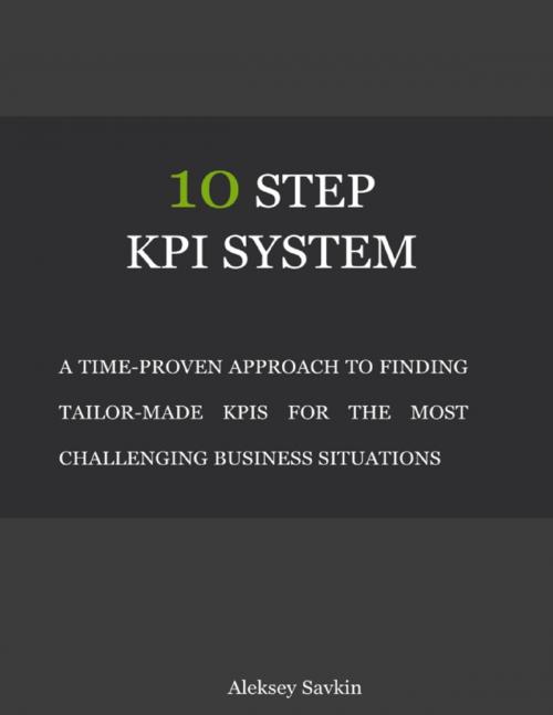 Cover of the book 10 Step Kpi System: A Time-proven Approach to Finding Tailor-made Kpis for the Most Challenging Business Situations by Aleksey Savkin, Lulu.com