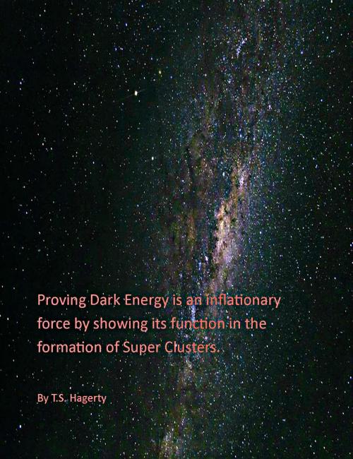 Cover of the book Proving Dark Energy is an inflationary force by showing its function in the formation of Super Clusters. by T. S. Hagerty, T. S. Hagerty
