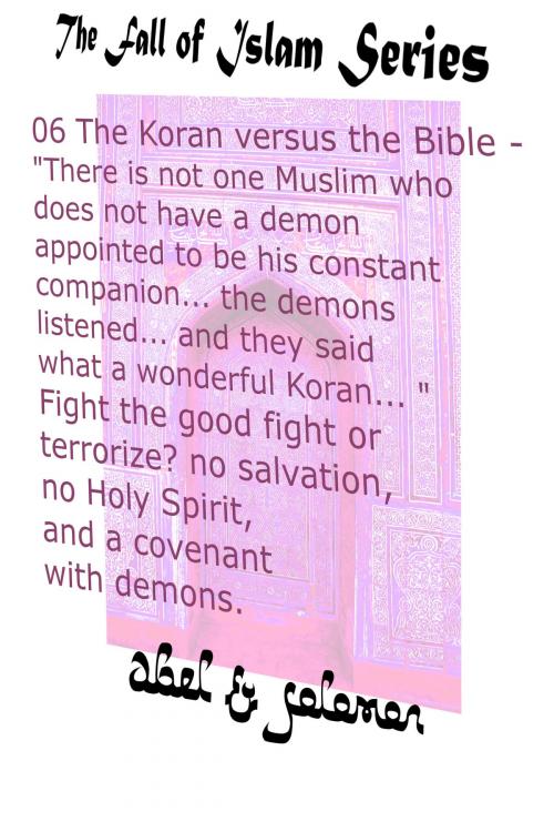 Cover of the book The Koran vs The Bible "There Isn't one Muslim who Doesn't Have a Demon Appointed to be his Constant Companion" Fight the Good Fight or Terrorize? No Salvation, No Holy Spirit, a Covenant With Demons by Abe Abel, Sol Solomon, Abel & Solomon