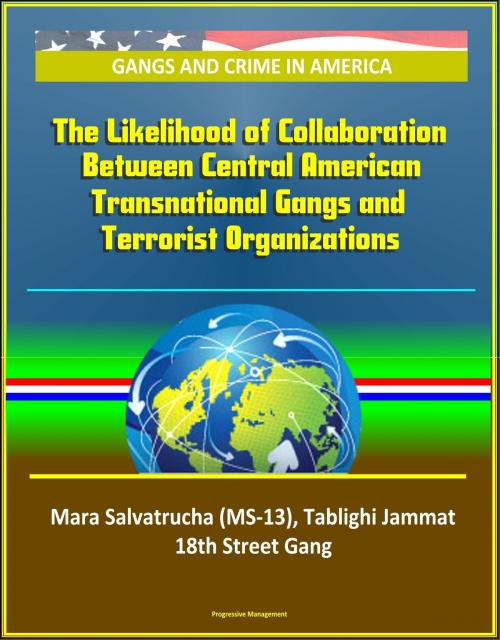 Cover of the book Gangs and Crime in America: The Likelihood of Collaboration Between Central American Transnational Gangs and Terrorist Organizations - Mara Salvatrucha (MS-13), Tablighi Jammat, 18th Street Gang by Progressive Management, Progressive Management