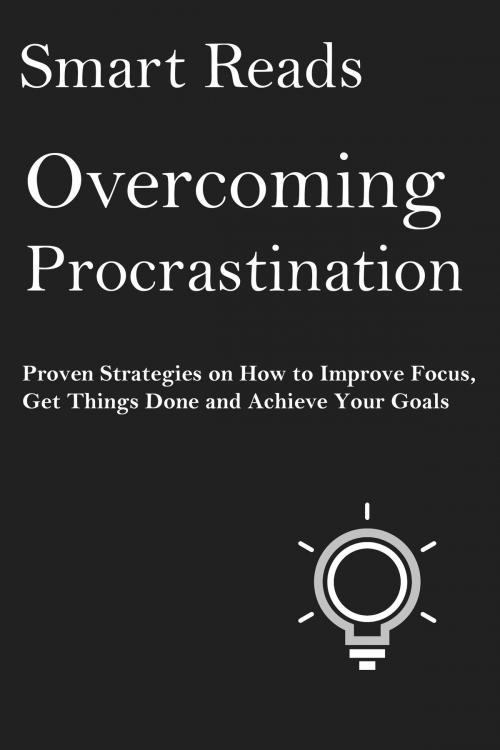 Cover of the book Overcoming Procrastination: Proven Strategies on How To Improve Focus, Get Things Done and Achieve Your Goals by SmartReads, SmartReads
