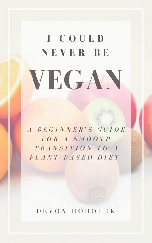Cover of the book I Could Never Be Vegan: A Beginner's Guide for a Smooth Transition to a Plant-Based Diet by Devon Hoholuk, Devon Hoholuk