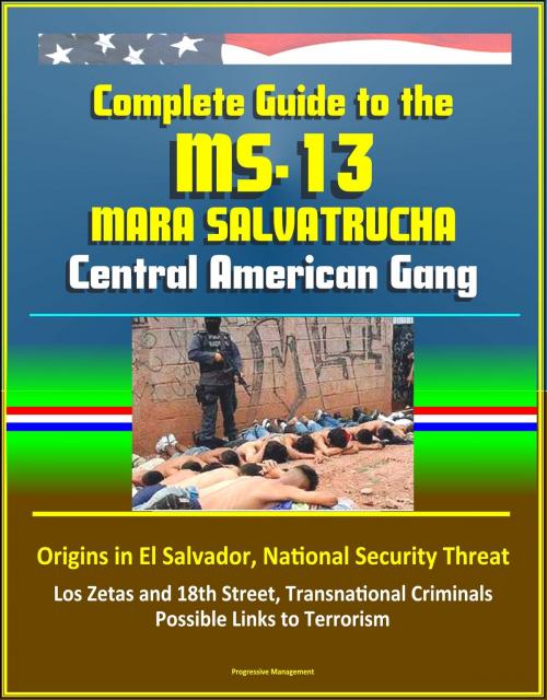 Cover of the book Complete Guide to the MS-13 Mara Salvatrucha Central American Gang: Origins in El Salvador, National Security Threat, Los Zetas and 18th Street, Transnational Criminals, Possible Links to Terrorism by Progressive Management, Progressive Management