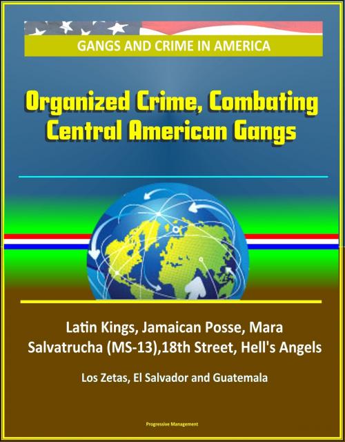 Cover of the book Gangs and Crime in America: Organized Crime, Combating Central American Gangs, Latin Kings, Jamaican Posse, Mara Salvatrucha (MS-13),18th Street, Hell's Angels, Los Zetas, El Salvador and Guatemala by Progressive Management, Progressive Management