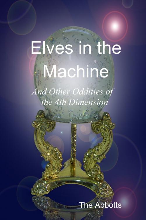 Cover of the book Elves In the Machine and Other Oddities of the 4th Dimension by The Abbotts, The Abbotts