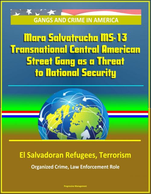 Cover of the book Gangs and Crime in America: Mara Salvatrucha MS-13 Transnational Central American Street Gang as a Threat to National Security, El Salvadoran Refugees, Terrorism, Organized Crime, Law Enforcement Role by Progressive Management, Progressive Management