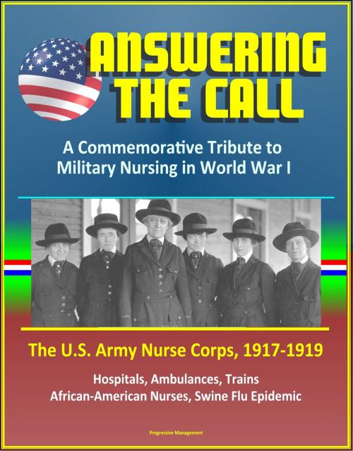 Cover of the book Answering the Call: A Commemorative Tribute to Military Nursing in World War I - The U.S. Army Nurse Corps, 1917-1919 - Hospitals, Ambulances, Trains, African-American Nurses, Swine Flu Epidemic by Progressive Management, Progressive Management