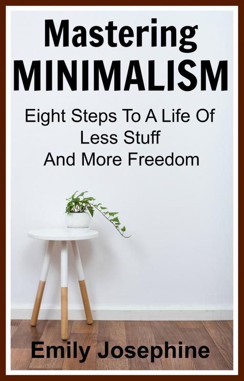 Cover of the book Mastering Minimalism: Eight Steps To A Life Of Less Stuff And More Freedom by Emily Josephine, Emily Josephine