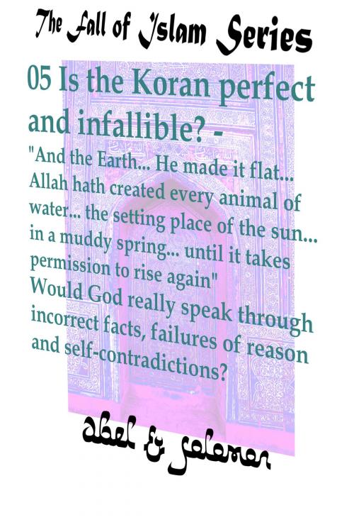 Cover of the book Is the Koran Perfect and Infallible? "And the Earth.. He Made it Flat.. Allah hath Created Every Animal of Water.. Would God Really Speak in Incorrect Facts, Failures of Reason and Self-Contradiction by Abe Abel, Sol Solomon, Abel & Solomon