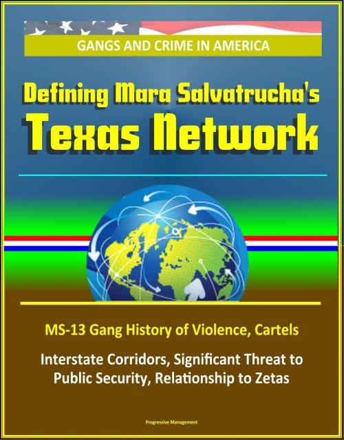 Cover of the book Gangs and Crime in America: Defining Mara Salvatrucha's Texas Network, MS-13 Gang History of Violence, Cartels, Interstate Corridors, Significant Threat to Public Security, Relationship to Zetas by Progressive Management, Progressive Management