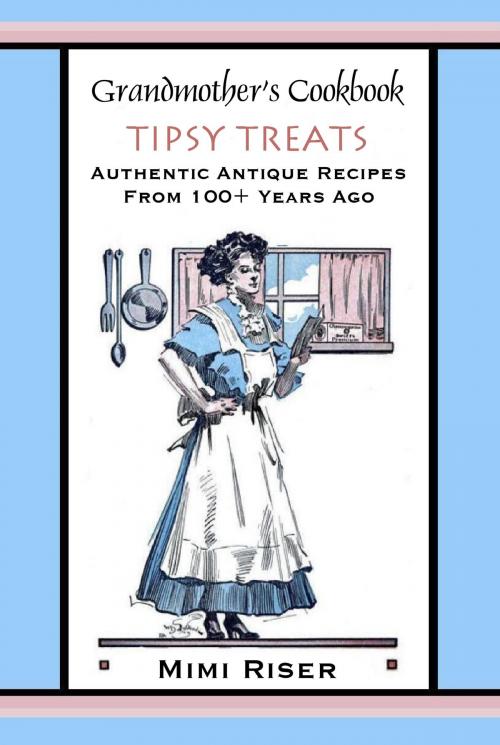 Cover of the book Grandmother's Cookbook, Tipsy Treats, Authentic Antique Recipes from 100+ Years Ago by Mimi Riser, Mimi Riser