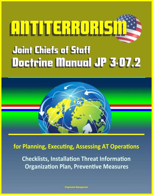 Cover of the book Antiterrorism: Joint Chiefs of Staff Doctrine Manual JP 3-07.2 for Planning, Executing, Assessing AT Operations, Checklists, Installation Threat Information Organization Plan, Preventive Measures by Progressive Management, Progressive Management