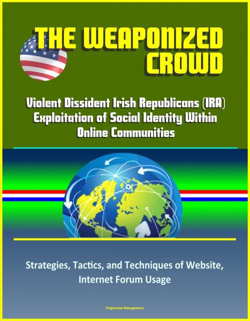 Cover of the book The Weaponized Crowd: Violent Dissident Irish Republicans (IRA) Exploitation of Social Identity Within Online Communities - Strategies, Tactics, and Techniques of Website, Internet Forum Usage by Progressive Management, Progressive Management