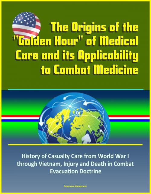 Cover of the book The Origins of the "Golden Hour" of Medical Care and its Applicability to Combat Medicine: History of Casualty Care from World War I through Vietnam, Injury and Death in Combat, Evacuation Doctrine by Progressive Management, Progressive Management