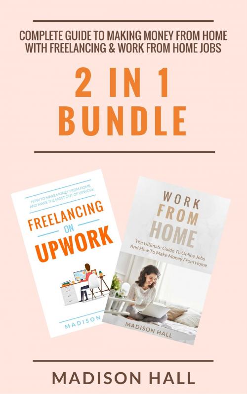 Cover of the book Complete Guide To Making Money From Home with Freelancing & Work From Home Jobs (2 in 1 Bundle) by Madison Hall, Jim M Booker