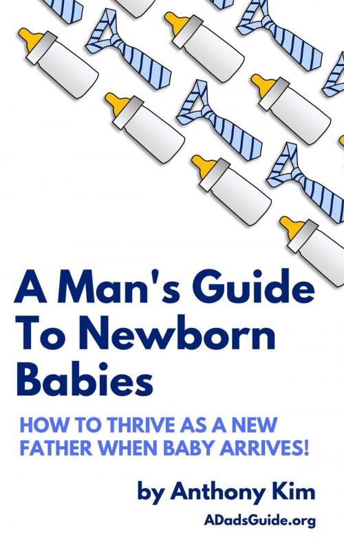 Cover of the book A Man's Guide to Newborn Babies: How to Thrive as a New Father When Baby Arrives! by Anthony Kim, Anthony Kim