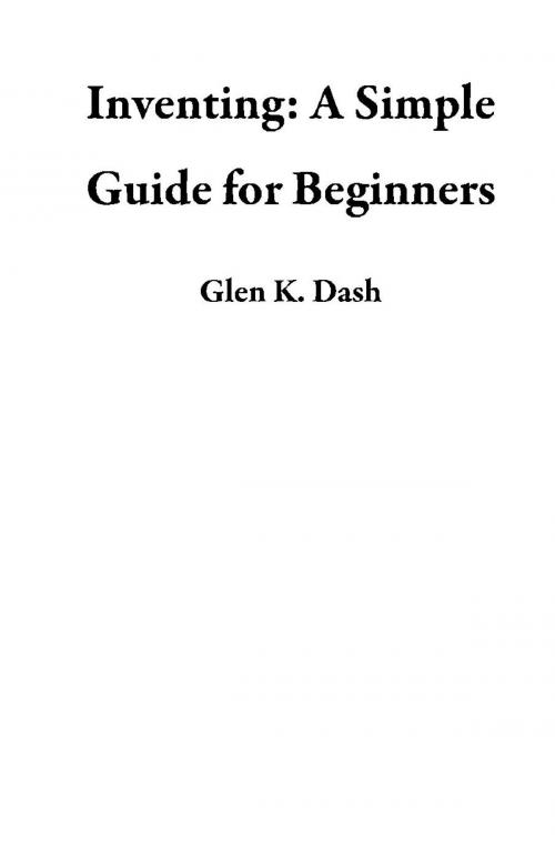 Cover of the book Inventing: A Simple Guide for Beginners by Glen K. Dash, Glen K. Dash