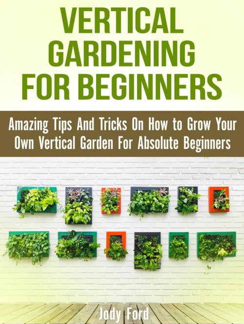 Cover of the book Vertical Gardening for Beginners: Amazing Tips And Tricks On How to Grow Your Own Vertical Garden For Absolute Beginners by Jody Ford, JVzon Studio