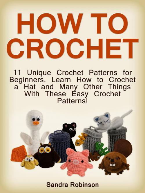 Cover of the book How to Crochet: 11 Unique Crochet Patterns for Beginners. Learn How to Crochet a Hat and Many Other Things With These Easy Crochet Patterns! by Sandra Robinson, JVzon Studio