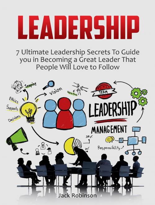 Cover of the book Leadership: 7 Ultimate Leadership Secrets To Guide you in Becoming a Great Leader That People Will Love to Follow by Jack Robinson, JVzon Studio