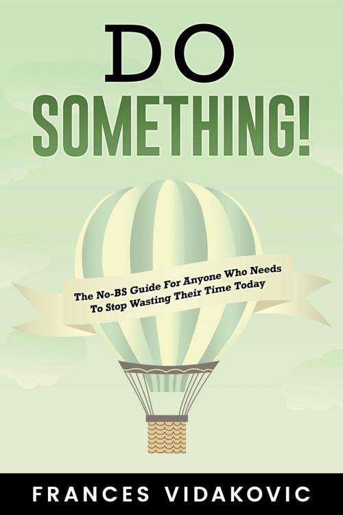 Cover of the book Do Something! The No-BS Guide For Anyone Who Needs To Stop Wasting Their Time Today by Frances Vidakovic, Frances Vidakovic