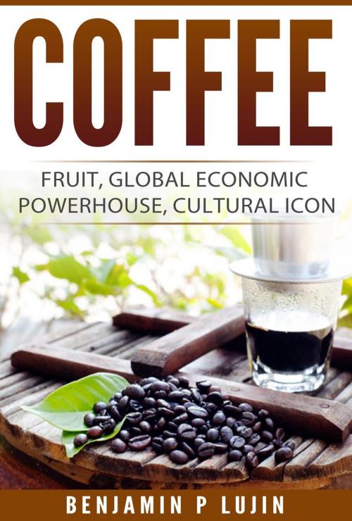 Cover of the book Coffee: Fruit, Global Economic Powerhouse, Cultural Icon by Benjamin Lujin, Lujin Press