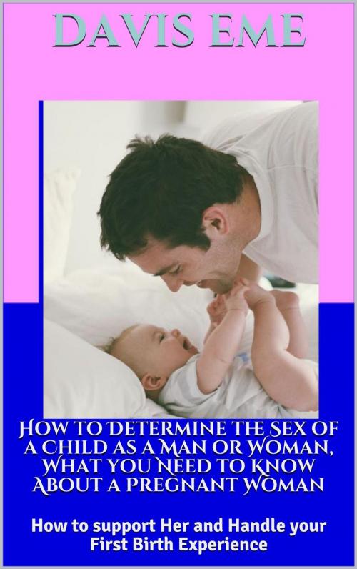 Cover of the book How To Determine the Sex of a Child as a Man or Woman, What You Need to Know About a Pregnant Woman, How to support Her and Handle Your First Birth Experience by Davis Eme, Kommy Kay, Davis Eme
