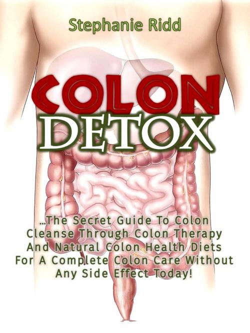 Cover of the book Colon Detox: The Secret Guide To Colon Cleanse Through Colon Therapy And Natural Colon Health Diets For A Complete Colon Care Without Any Side Effect Today! by Stephanie Ridd, Eljays-epublishing
