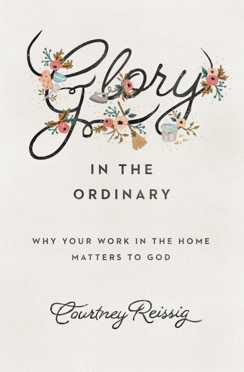 Cover of the book Glory in the Ordinary by Courtney Reissig, Crossway