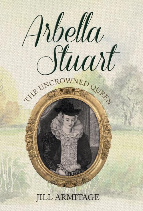 Cover of the book Arbella Stuart by Jill Armitage, Amberley Publishing
