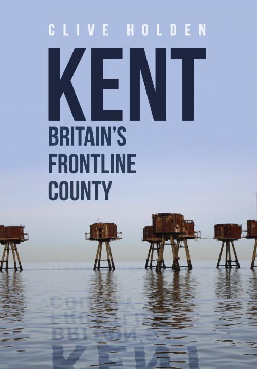 Cover of the book Kent Britain's Frontline County by Clive Holden, Amberley Publishing