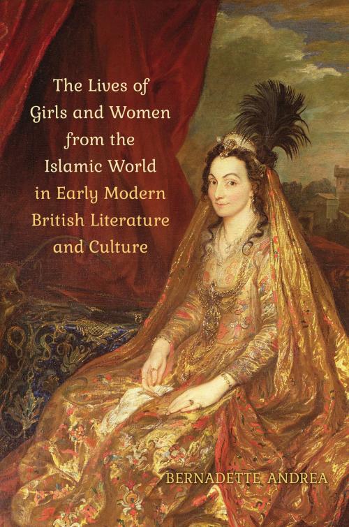 Cover of the book The Lives of Girls and Women from the Islamic World in Early Modern British Literature and Culture by Bernadette Andrea, University of Toronto Press, Scholarly Publishing Division