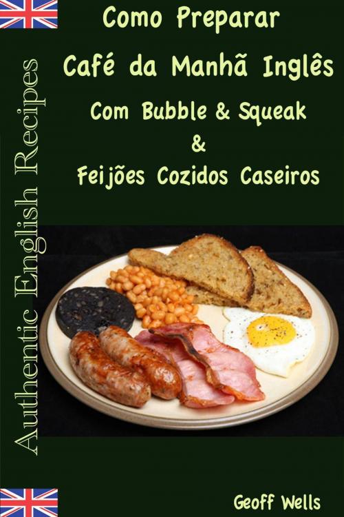 Cover of the book Como Preparar o Café da Manhã Inglês Com Bubble & Squeak & Feijões Cozidos Caseiros by Geoff Wells, Geezer Guides