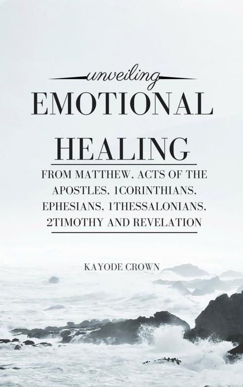 Cover of the book Unveiling Emotional Healing From Matthew, Acts of the Apostles, 1Corinthians, Ephesians, 1Thessalonians, 2Timothy and Revelation by Kayode Crown, Kayode Crown