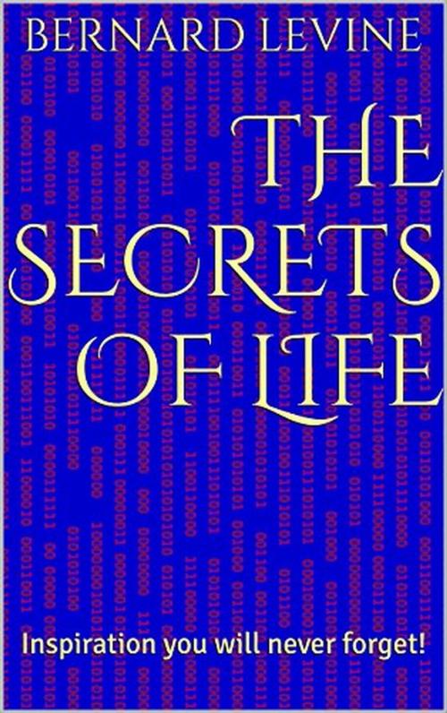 Cover of the book The Secrets of Life: Inspiration You Will Never Forget! by Bernard Levine, Bernard Levine