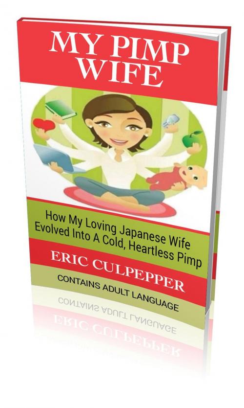Cover of the book My Pimp Wife: How My Loving Japanese Wife Evolved Into A Cold, Heartless Pimp by Eric Culpepper, Eric Culpepper