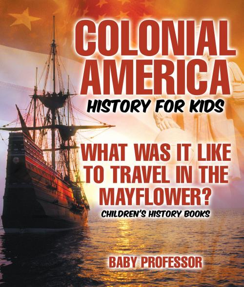 Cover of the book Colonial America History for Kids : What Was It Like to Travel in the Mayflower? | Children's History Books by Baby Professor, Speedy Publishing LLC