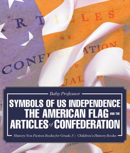 Cover of the book Symbols of US Independence : The American Flag and the Articles of Confederation - History Non Fiction Books for Grade 3 | Children's History Books by Baby Professor, Speedy Publishing LLC
