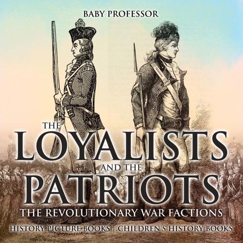 Cover of the book The Loyalists and the Patriots : The Revolutionary War Factions - History Picture Books | Children's History Books by Baby Professor, Speedy Publishing LLC