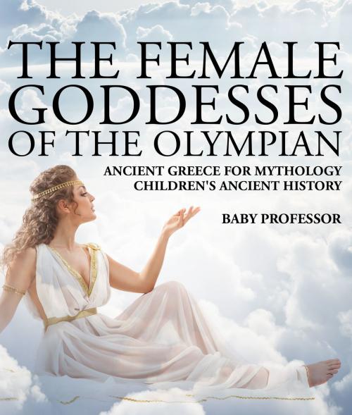 Cover of the book The Female Goddesses of the Olympian - Ancient Greece for Mythology | Children's Ancient History by Baby Professor, Speedy Publishing LLC