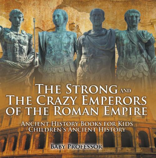 Cover of the book The Strong and The Crazy Emperors of the Roman Empire - Ancient History Books for Kids | Children's Ancient History by Baby Professor, Speedy Publishing LLC