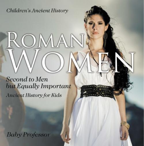 Cover of the book Roman Women : Second to Men but Equally Important - Ancient History for Kids | Children's Ancient History by Baby Professor, Speedy Publishing LLC